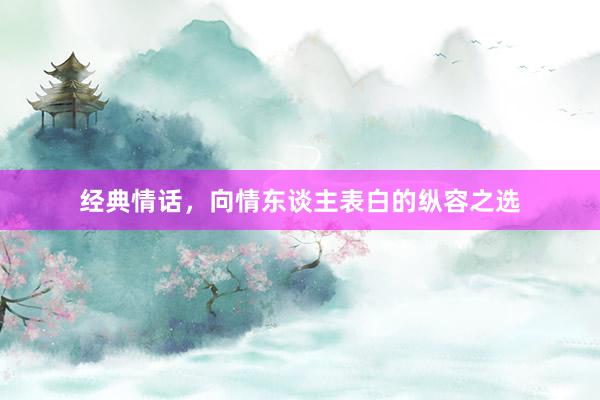 经典情话，向情东谈主表白的纵容之选