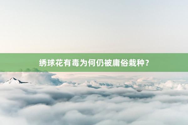 绣球花有毒为何仍被庸俗栽种？
