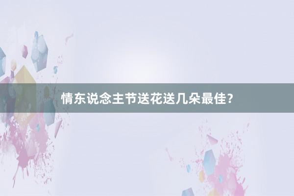 情东说念主节送花送几朵最佳？