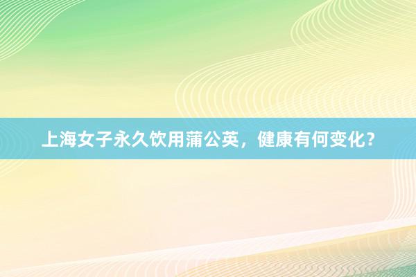 上海女子永久饮用蒲公英，健康有何变化？