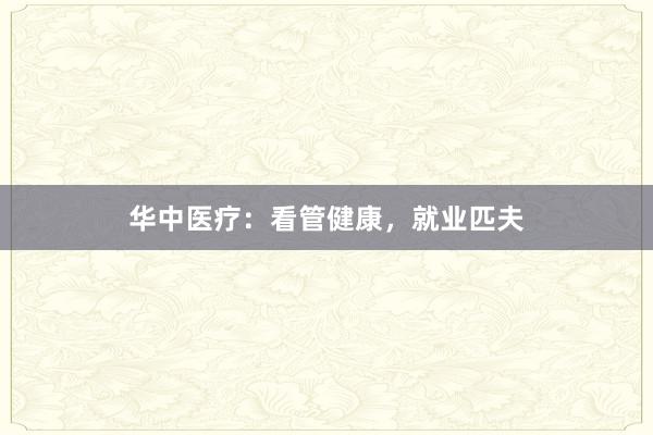 华中医疗：看管健康，就业匹夫