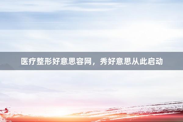 医疗整形好意思容网，秀好意思从此启动