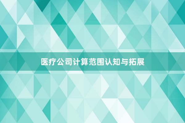 医疗公司计算范围认知与拓展