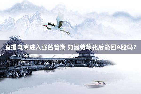 直播电商进入强监管期 如涵特等化后能回A股吗？